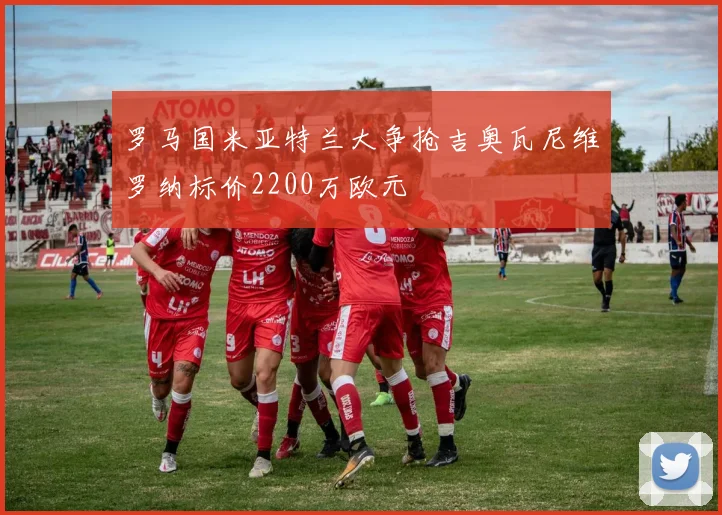 罗马国米亚特兰大争抢吉奥瓦尼维罗纳标价2200万欧元