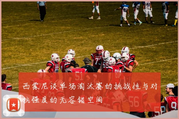 西蒙尼谈单场淘汰赛的挑战性与对抗强度的无容错空间