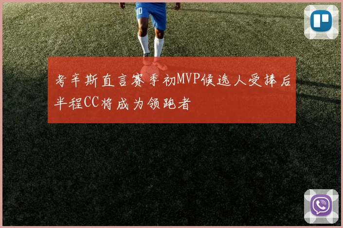 考辛斯直言赛季初MVP候选人受捧后半程CC将成为领跑者