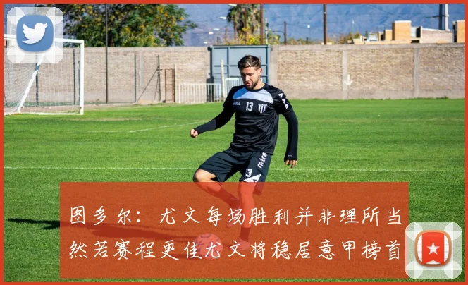 图多尔：尤文每场胜利并非理所当然若赛程更佳尤文将稳居意甲榜首