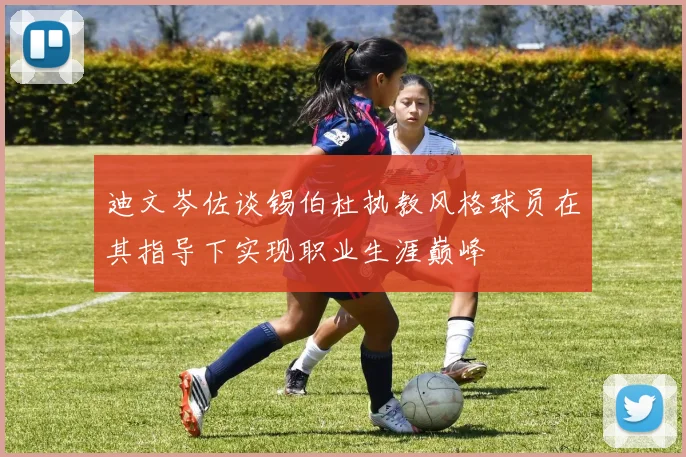 迪文岑佐谈锡伯杜执教风格球员在其指导下实现职业生涯巅峰