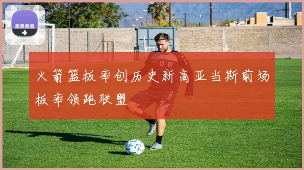 火箭篮板率创历史新高亚当斯前场板率领跑联盟
