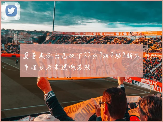 夏普表现出色砍下22分3板2助2断末节追分未果遗憾落败