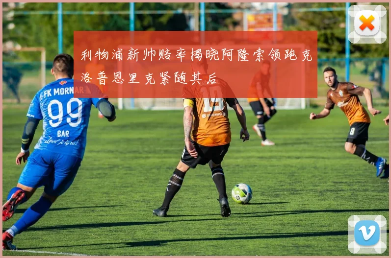 利物浦新帅赔率揭晓阿隆索领跑克洛普恩里克紧随其后