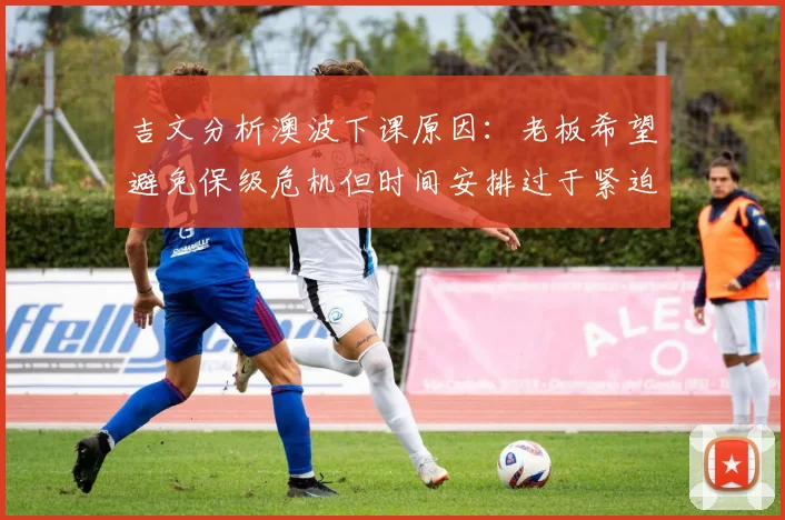 吉文分析澳波下课原因：老板希望避免保级危机但时间安排过于紧迫