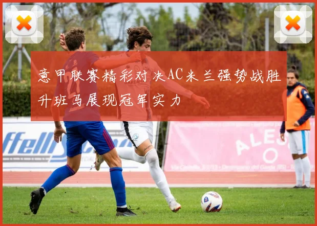 意甲联赛精彩对决AC米兰强势战胜升班马展现冠军实力
