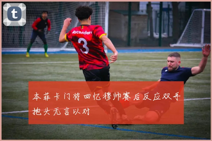 本菲卡门将回忆穆帅赛后反应双手抱头无言以对