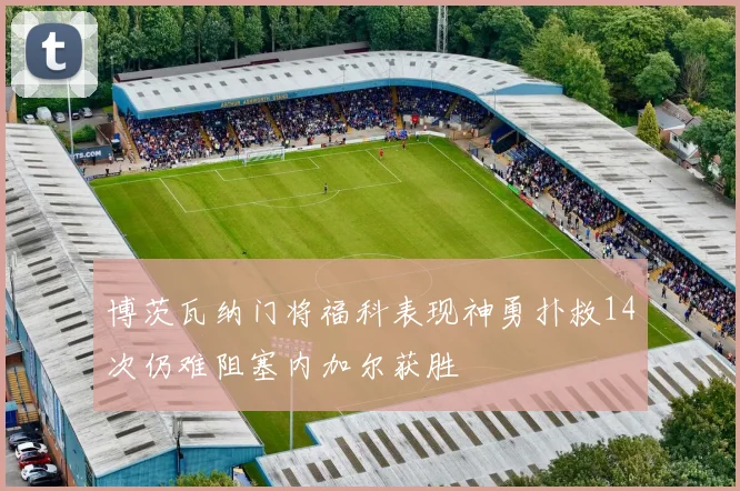 博茨瓦纳门将福科表现神勇扑救14次仍难阻塞内加尔获胜