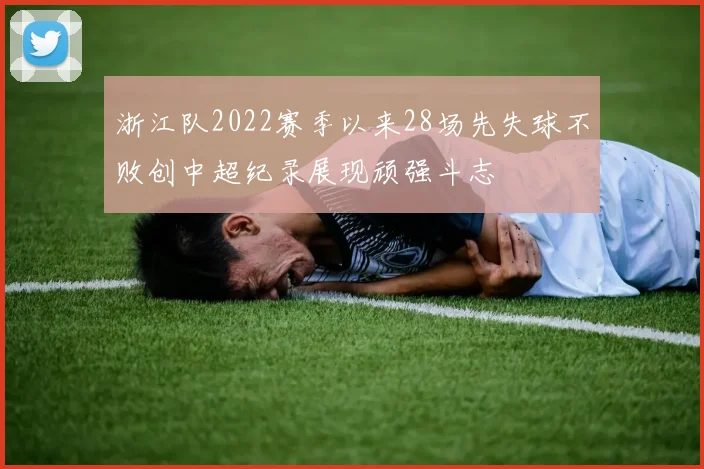 浙江队2022赛季以来28场先失球不败创中超纪录展现顽强斗志