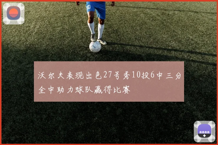沃尔夫表现出色27号秀10投6中三分全中助力球队赢得比赛