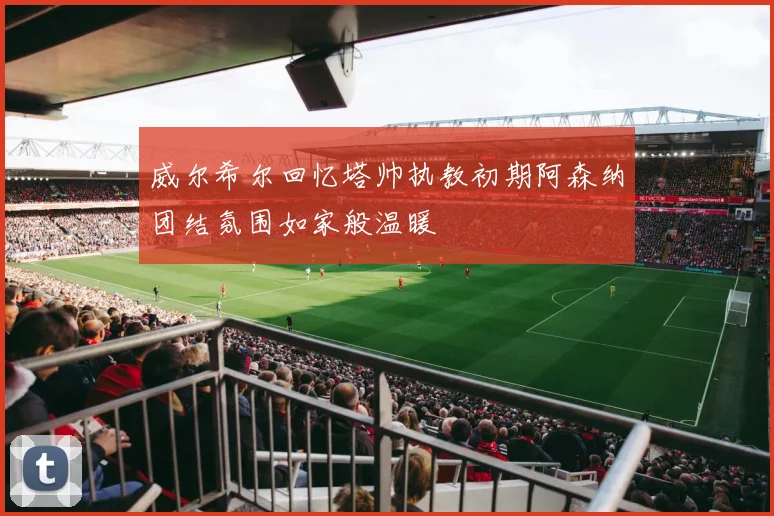 威尔希尔回忆塔帅执教初期阿森纳团结氛围如家般温暖