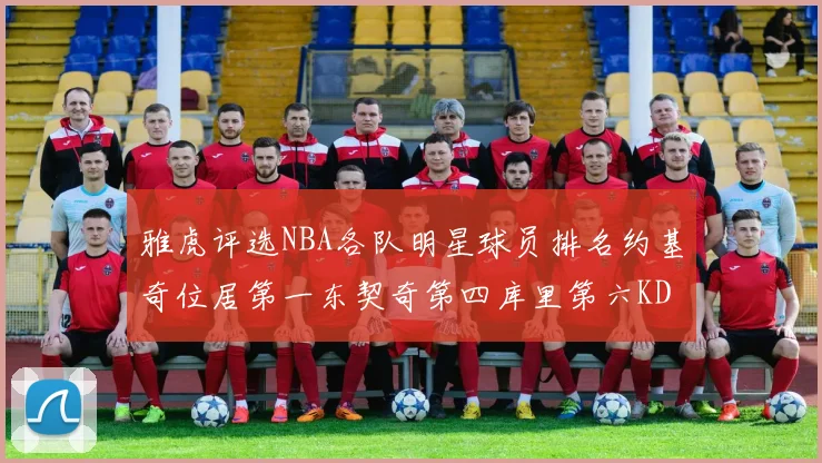 雅虎评选NBA各队明星球员排名约基奇位居第一东契奇第四库里第六KD排第十二