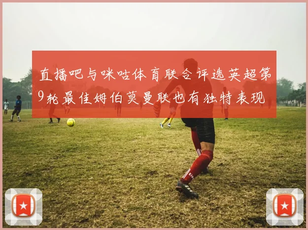 直播吧与咪咕体育联合评选英超第9轮最佳姆伯莫曼联也有独特表现