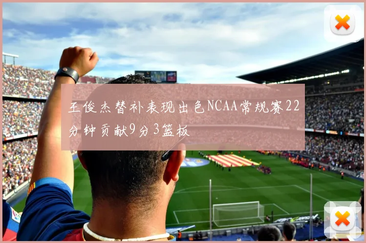 王俊杰替补表现出色NCAA常规赛22分钟贡献9分3篮板