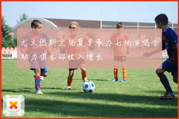 尤文图斯主场夏季承办七场演唱会助力俱乐部收入增长