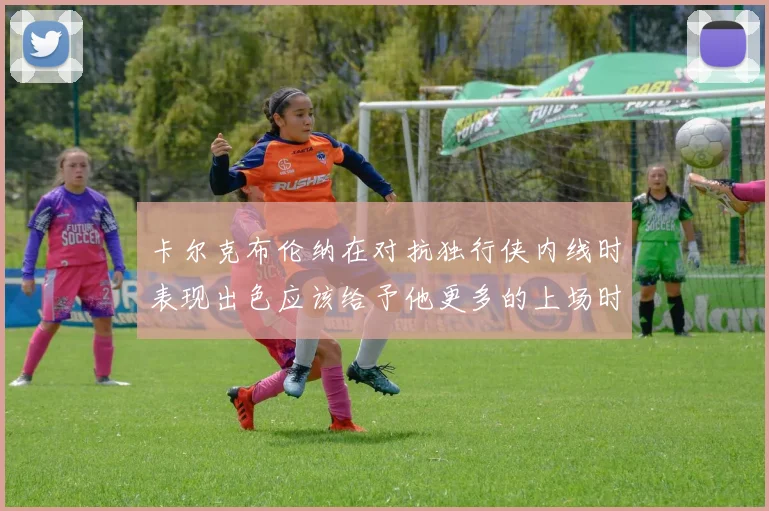 卡尔克布伦纳在对抗独行侠内线时表现出色应该给予他更多的上场时间