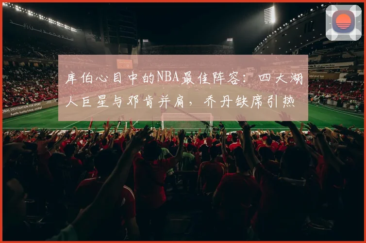 库伯心目中的NBA最佳阵容：四大湖人巨星与邓肯并肩，乔丹缺席引热议