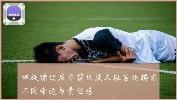 回旋镖的启示雷记谈文班言论揭示不同命运与责任感
