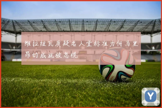 维拉纽瓦质疑名人堂标准为何马里昂的成就被忽视