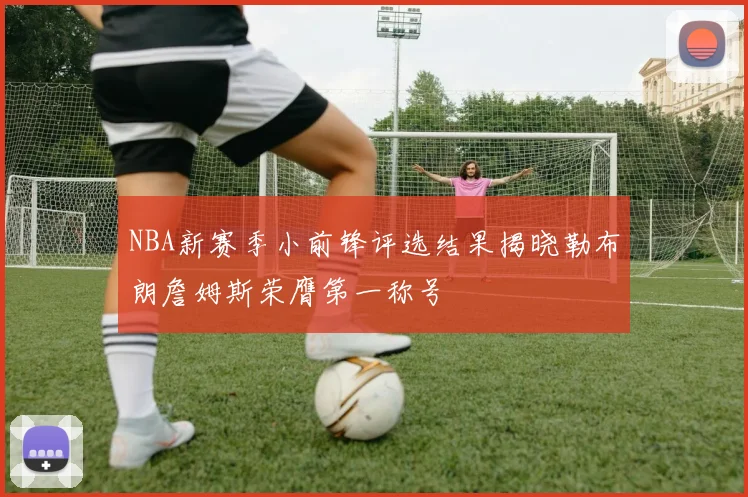 NBA新赛季小前锋评选结果揭晓勒布朗詹姆斯荣膺第一称号