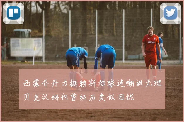 西蒙乔丹力挺赖斯称球迷嘲讽无理贝克汉姆也曾经历类似困扰