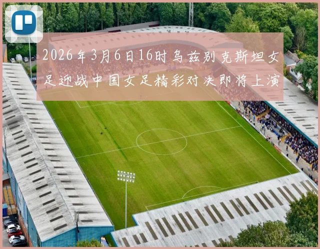 2026年3月6日16时乌兹别克斯坦女足迎战中国女足精彩对决即将上演