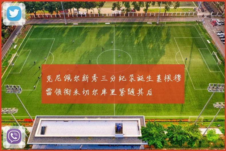克尼佩尔新秀三分纪录诞生基根穆雷领衔米切尔库里紧随其后