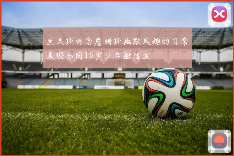 里夫斯怀念詹姆斯幽默风趣的日常表现如同16岁少年般活泼