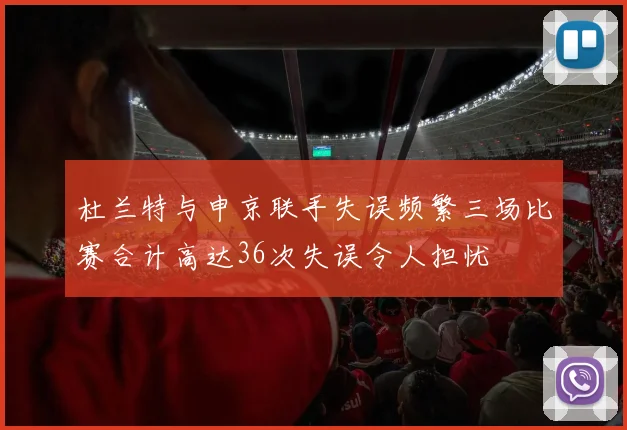 杜兰特与申京联手失误频繁三场比赛合计高达36次失误令人担忧