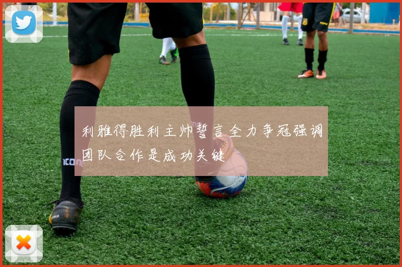 利雅得胜利主帅誓言全力争冠强调团队合作是成功关键