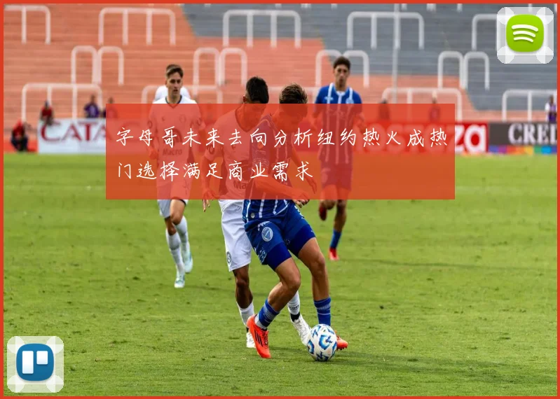 字母哥未来去向分析纽约热火成热门选择满足商业需求