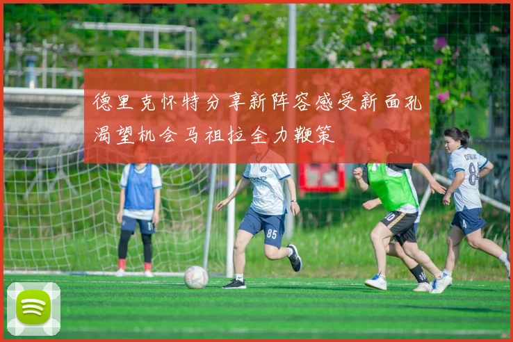 德里克怀特分享新阵容感受新面孔渴望机会马祖拉全力鞭策
