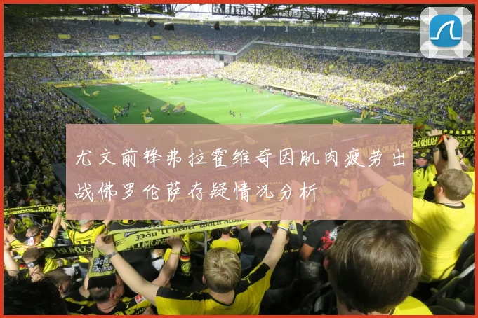 尤文前锋弗拉霍维奇因肌肉疲劳出战佛罗伦萨存疑情况分析