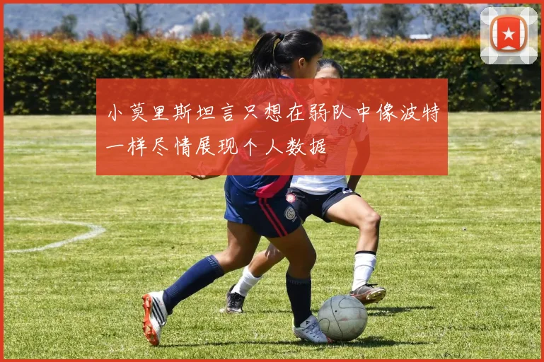 小莫里斯坦言只想在弱队中像波特一样尽情展现个人数据