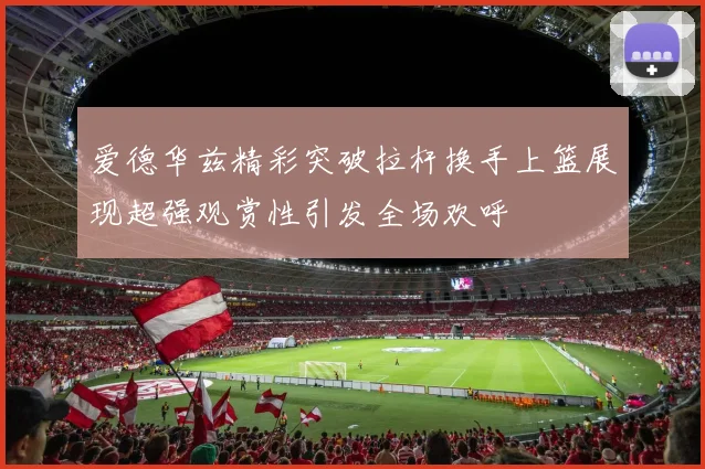 爱德华兹精彩突破拉杆换手上篮展现超强观赏性引发全场欢呼