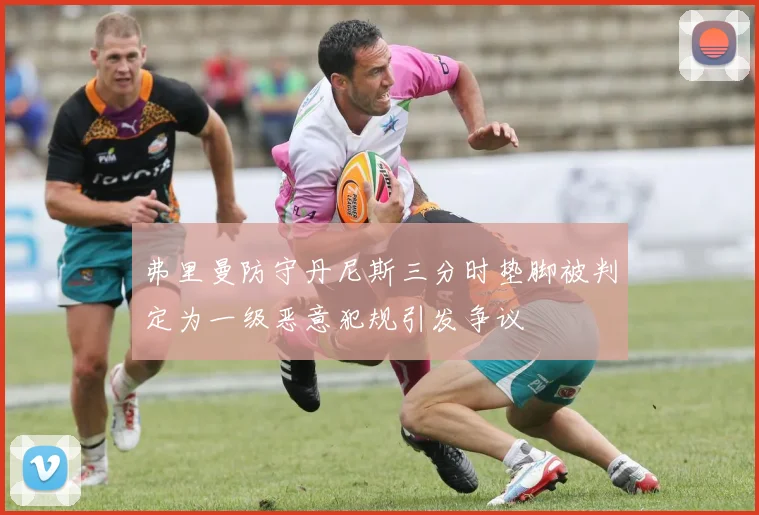 弗里曼防守丹尼斯三分时垫脚被判定为一级恶意犯规引发争议