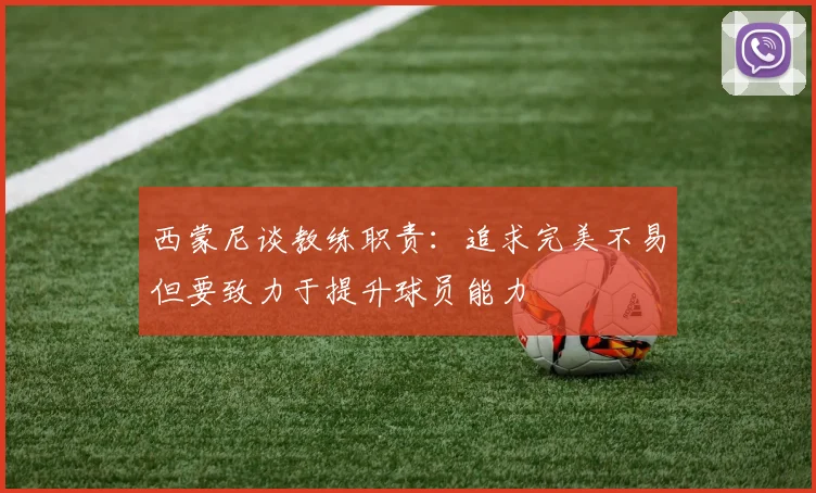 西蒙尼谈教练职责：追求完美不易但要致力于提升球员能力