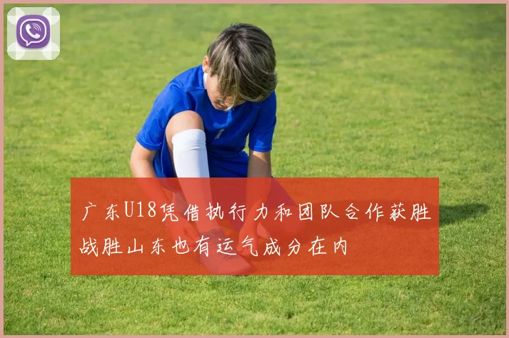 广东U18凭借执行力和团队合作获胜战胜山东也有运气成分在内