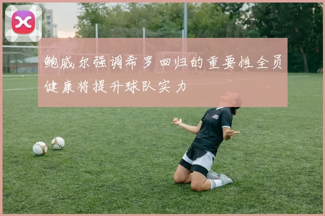 鲍威尔强调希罗回归的重要性全员健康将提升球队实力