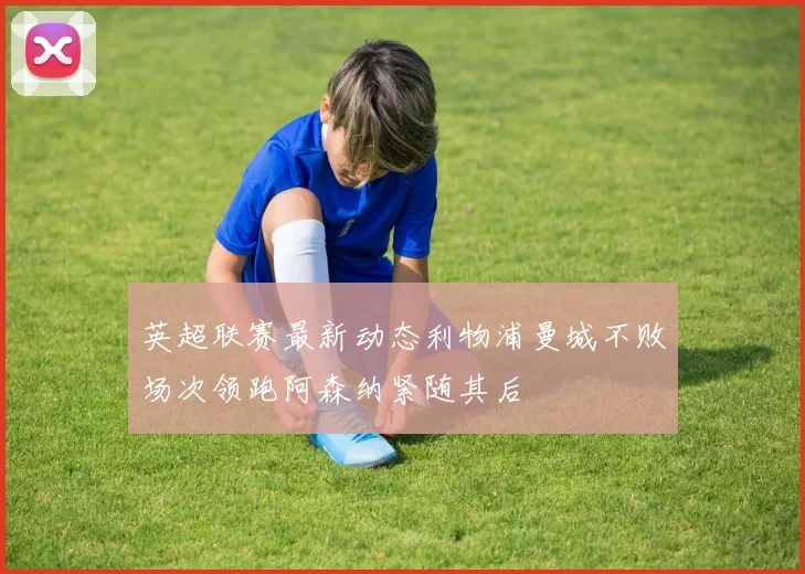 英超联赛最新动态利物浦曼城不败场次领跑阿森纳紧随其后