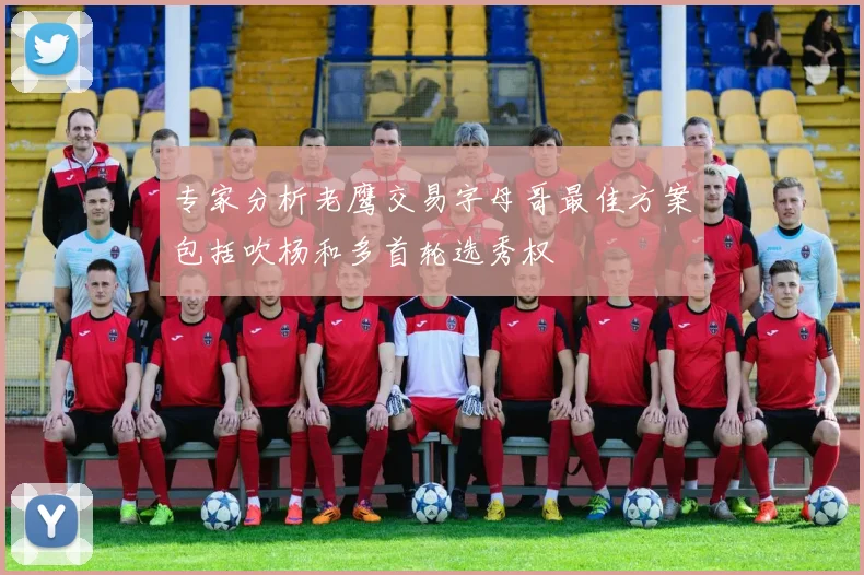 专家分析老鹰交易字母哥最佳方案包括吹杨和多首轮选秀权