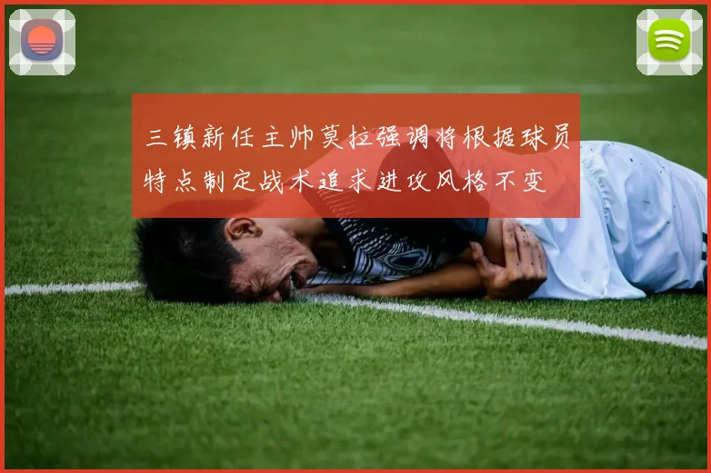 三镇新任主帅莫拉强调将根据球员特点制定战术追求进攻风格不变