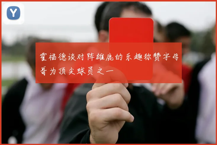 霍福德谈对阵雄鹿的乐趣称赞字母哥为顶尖球员之一