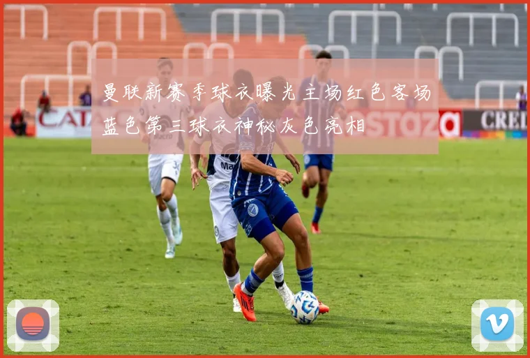 曼联新赛季球衣曝光主场红色客场蓝色第三球衣神秘灰色亮相
