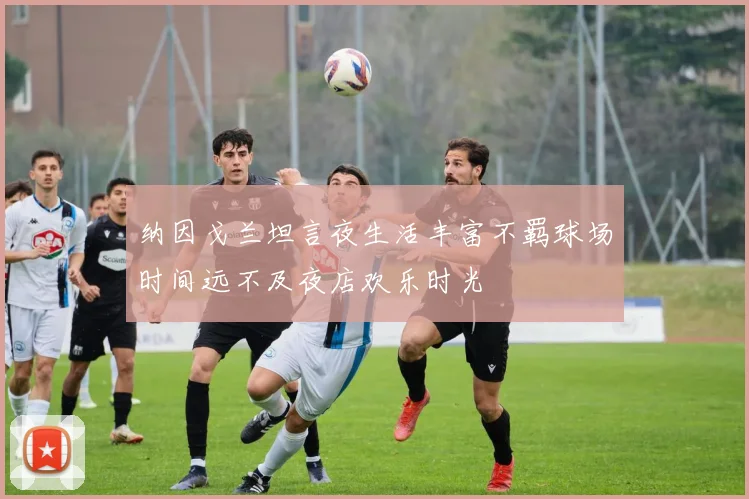 纳因戈兰坦言夜生活丰富不羁球场时间远不及夜店欢乐时光