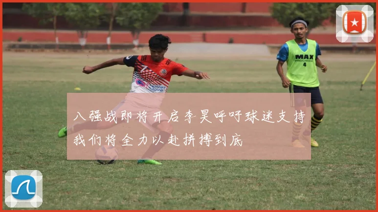 八强战即将开启李昊呼吁球迷支持我们将全力以赴拼搏到底